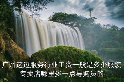 廣州這邊服務行業工資一般是多少服裝專賣店哪里多一點導購員的