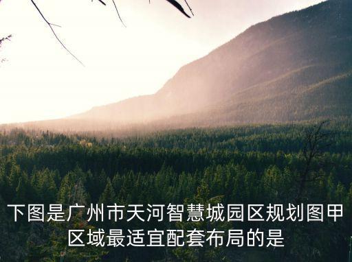 廣州智慧城b地塊，下圖是廣州市天河智慧城園區規劃圖甲區域最適宜配套布局的是