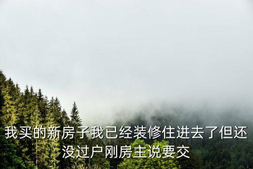 我買的新房子我已經裝修住進去了但還沒過戶剛房主說要交