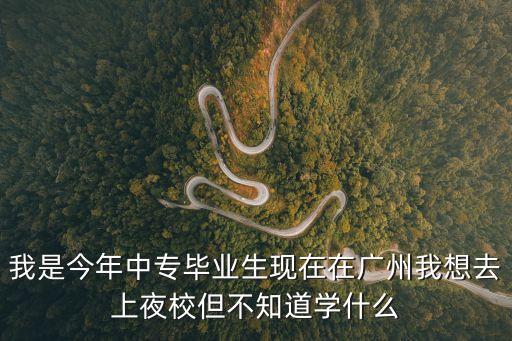 我是今年中專畢業(yè)生現(xiàn)在在廣州我想去上夜校但不知道學(xué)什么