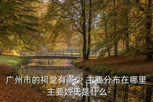 廣州市的祠堂有多少 主要分布在哪里 主要姓氏是什么