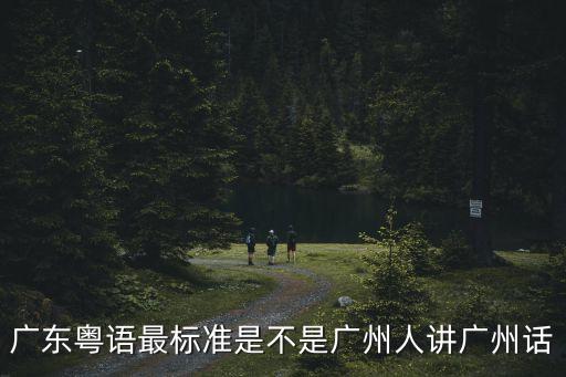 廣東粵語最標準是不是廣州人講廣州話