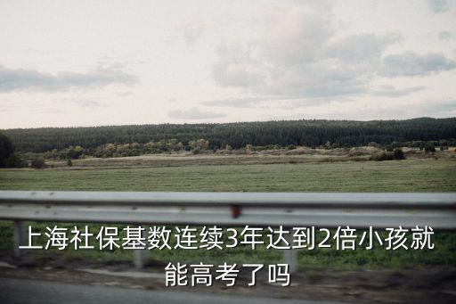 上海社?；鶖?shù)連續(xù)3年達(dá)到2倍小孩就能高考了嗎