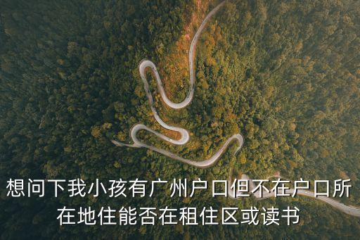 想問下我小孩有廣州戶口但不在戶口所在地住能否在租住區(qū)或讀書