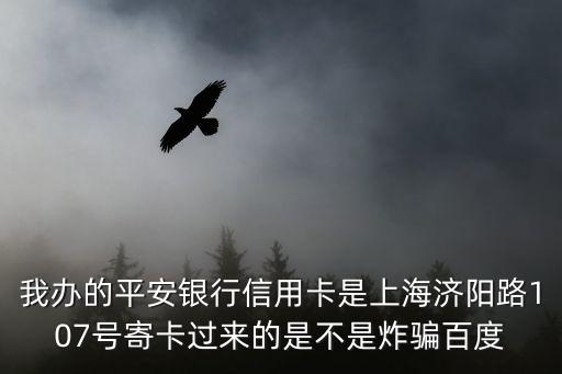 浦發(fā)信用卡上海市濟(jì)陽(yáng)路，我辦的平安銀行信用卡是上海濟(jì)陽(yáng)路107號(hào)寄卡過(guò)來(lái)的是不是炸騙百度
