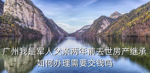 廣州我是軍人父親兩年前去世房產(chǎn)繼承如何辦理需要交錢嗎