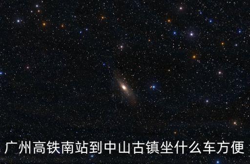 廣州高鐵南站到中山古鎮(zhèn)坐什么車方便