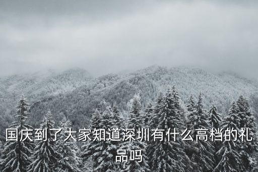 國(guó)慶到了大家知道深圳有什么高檔的禮品嗎