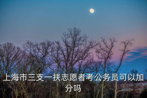 上海市優(yōu)秀志愿者落戶加分嗎，上海市三支一扶志愿者考公務(wù)員可以加分嗎
