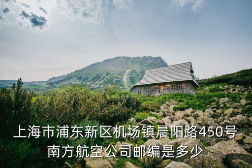 上海市浦東新區機場鎮晨陽路450號南方航空公司郵編是多少