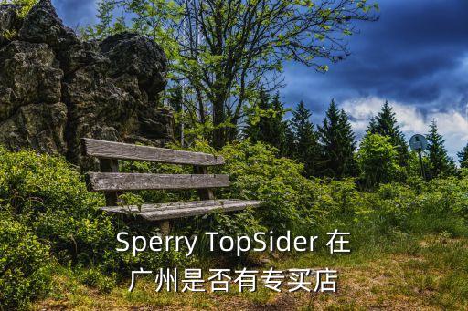 廣州sperry專柜，Sperry TopSider 在廣州是否有專買店