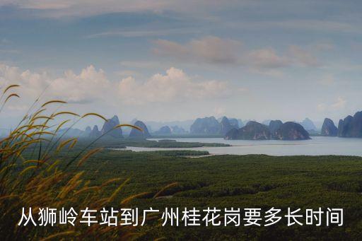 從獅嶺車(chē)站到廣州桂花崗要多長(zhǎng)時(shí)間
