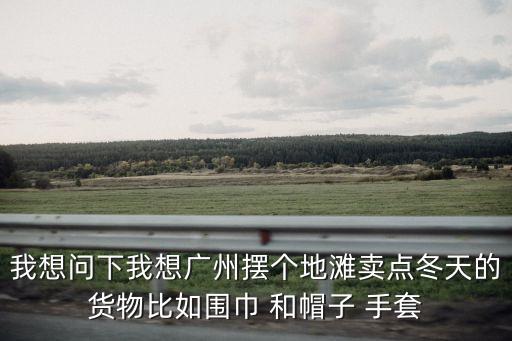 廣州哪里能開車擺攤，我想做這個下鄉(xiāng)擺地攤或者開車趕集賣服裝之類的 請問各位兄弟朋友們