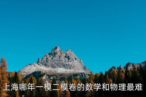上海市二模物理試卷分析，上海哪年一模二模卷的數學和物理最難