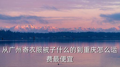 從廣州寄衣服被子什么的到重慶怎么運費最便宜
