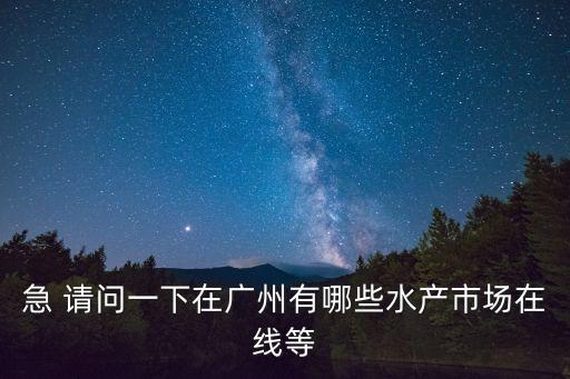 急 請問一下在廣州有哪些水產市場在線等