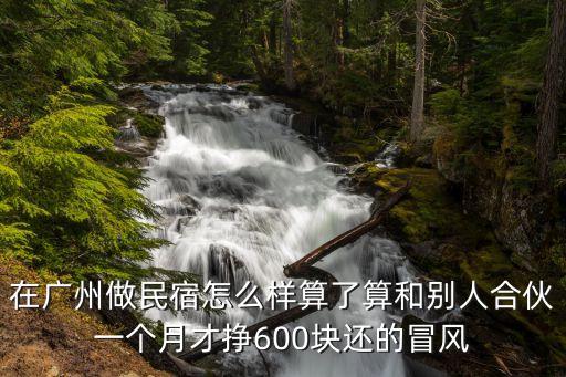 在廣州做民宿怎么樣算了算和別人合伙一個月才掙600塊還的冒風