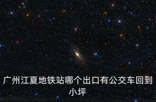 廣州江夏地鐵站哪個出口有公交車回到小坪