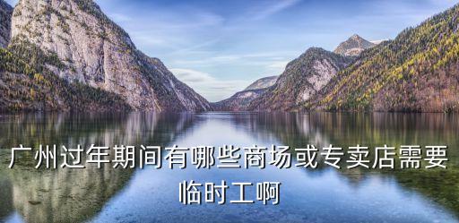 廣州過年期間有哪些商場或專賣店需要臨時工啊