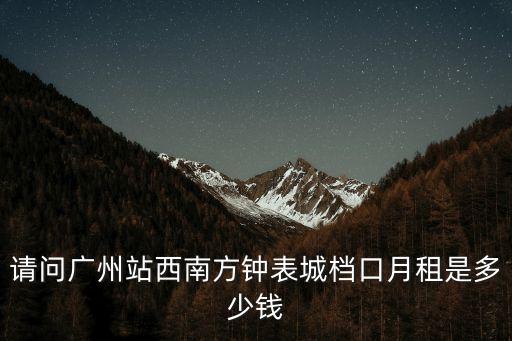 請問廣州站西南方鐘表城檔口月租是多少錢