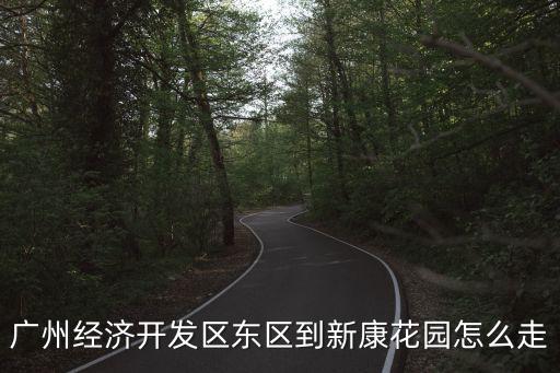 廣州東區(qū)到新康怎么走，廣州經(jīng)濟(jì)開發(fā)區(qū)東區(qū)到新康花園怎么走