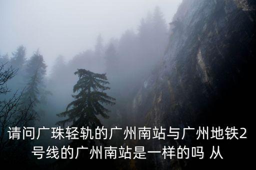 廣州南站情侶排行榜，請(qǐng)問(wèn)廣珠輕軌的廣州南站與廣州地鐵2號(hào)線的廣州南站是一樣的嗎 從