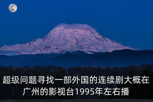超級問題尋找一部外國的連續劇大概在廣州的影視臺1995年左右播