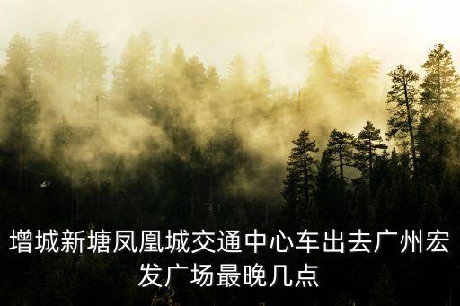 增城新塘鳳凰城交通中心車出去廣州宏發廣場最晚幾點