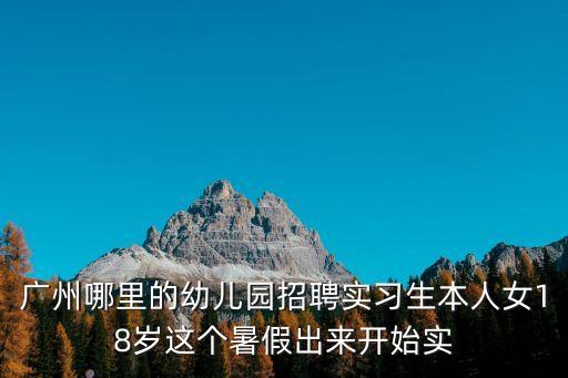 廣州哪里的幼兒園招聘實習生本人女18歲這個暑假出來開始實