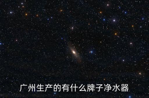 廣州花都凈水器，廣州生產的有什么牌子凈水器