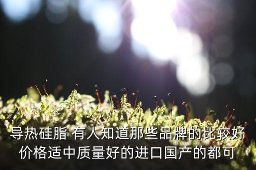 導熱硅脂 有人知道那些品牌的比較好價格適中質(zhì)量好的進口國產(chǎn)的都可