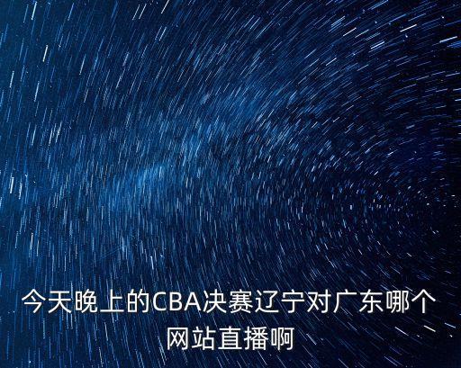 今天晚上的CBA決賽遼寧對廣東哪個網站直播啊