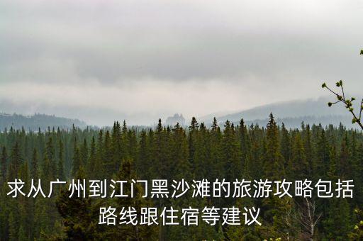 廣州回江門有什么好玩的，求從廣州到江門黑沙灘的旅游攻略包括路線跟住宿等建議