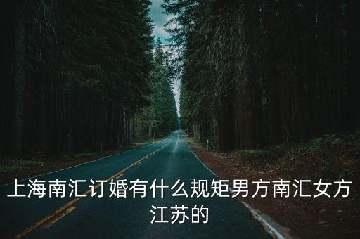 上海南匯訂婚有什么規(guī)矩男方南匯女方江蘇的
