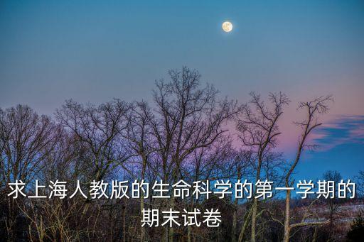 2017上海市生命科學(xué)會考卷，求上海人教版的生命科學(xué)的第一學(xué)期的期末試卷