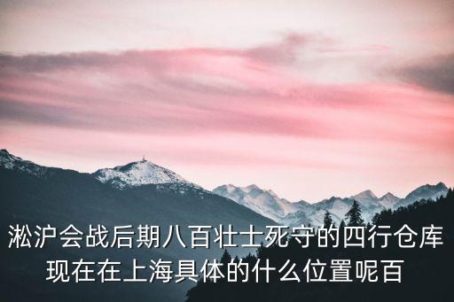 淞滬會戰后期八百壯士死守的四行倉庫現在在上海具體的什么位置呢百