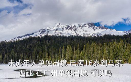 馬來西亞入境廣州隔離，未成年人單獨出境 已滿16歲到馬來西亞 在廣州單獨出境 可以嗎