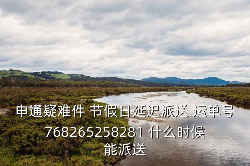 申通疑難件 節假日延遲派送 運單號768265258281 什么時候能派送