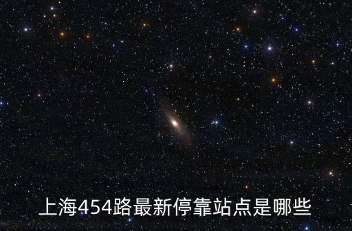 上海市民坐454路公交車，上海454路最新停靠站點是哪些