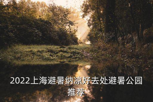 上海市避暑的地方，2022上海避暑納涼好去處避暑公園推薦