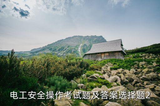 上海市電工應(yīng)會機(jī)考考試題，電工安全操作考試題及答案選擇題2