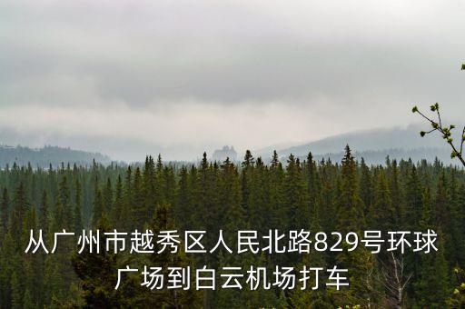 從廣州市越秀區(qū)人民北路829號環(huán)球廣場到白云機場打車