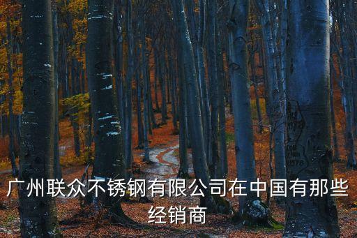 廣州聯眾不銹鋼有限公司在中國有那些經銷商