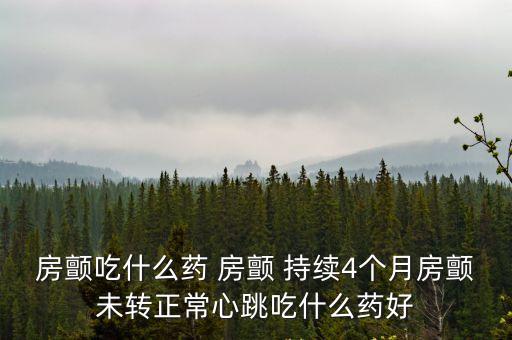 上海市第一醫院劉少穩，房顫吃什么藥 房顫 持續4個月房顫未轉正常心跳吃什么藥好