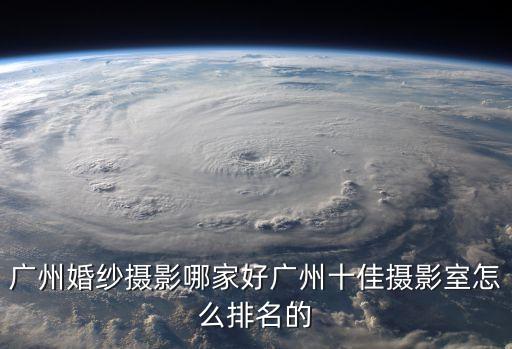 廣州攝影棚排名，廣州婚紗攝影哪家好廣州十佳攝影室怎么排名的