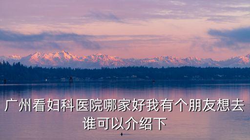 廣州醫博濟醫院婦科，廣州看婦科醫院哪家好我有個朋友想去誰可以介紹下