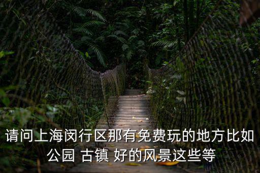 請問上海閔行區那有免費玩的地方比如 公園 古鎮 好的風景這些等