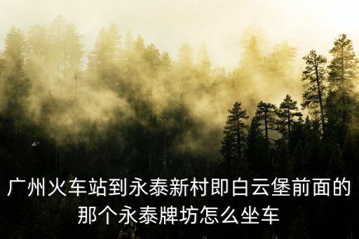 廣州火車站到永泰新村即白云堡前面的那個永泰牌坊怎么坐車