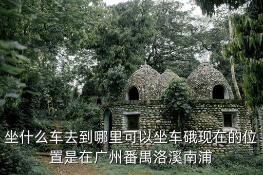 坐什么車去到哪里可以坐車硪現在的位置是在廣州番禺洛溪南浦
