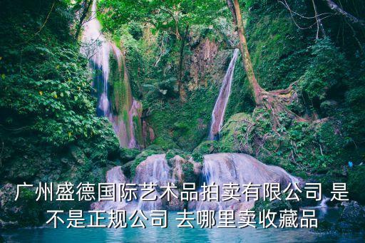 廣州盛德國際藝術品拍賣有限公司 是不是正規公司 去哪里賣收藏品